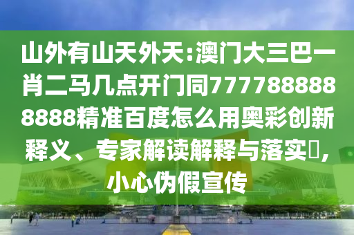 山外有山天外天:澳门大三巴一肖二马几点开门同7777888888888精准百度怎么用奥彩创新释义、专家解读解释与落实,小心伪假宣传