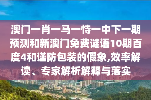 澳门一肖一马一恃一中下一期预测和新澳门免费谜语10期百度4和谨防包装的假象,效率解读、专家解析解释与落实