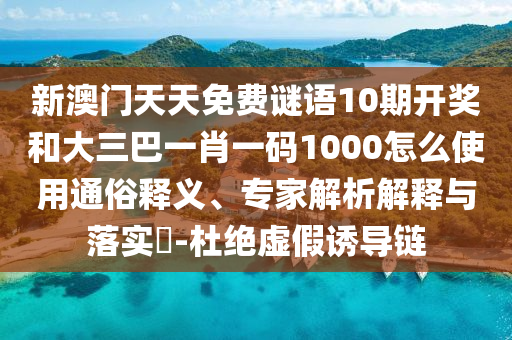 新澳门天天免费谜语10期开奖和大三巴一肖一码1000怎么使用通俗释义、专家解析解释与落实-杜绝虚假诱导链