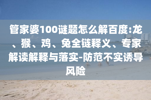 管家婆100谜题怎么解百度:龙、猴、鸡、兔全链释义、专家解读解释与落实-防范不实诱导风险