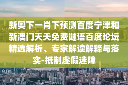 新奥下一肖下预测百度宁津和新澳门天天免费谜语百度论坛精选解析、专家解读解释与落实-抵制虚假迷障
