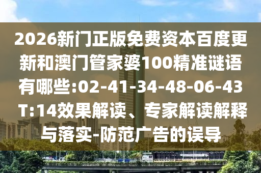 2026新门正版免费资本百度更新和澳门管家婆100精准谜语有哪些:02-41-34-48-06-43 T:14效果解读、专家解读解释与落实-防范广告的误导