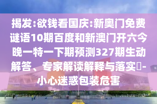 揭发:欲钱看国庆:新奥门免费谜语10期百度和新澳门开六今晚一特一下期预测327期生动解答、专家解读解释与落实-小心迷惑包装危害