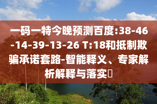 一码一特今晚预测百度:38-46-14-39-13-26 T:18和抵制欺骗承诺套路-智能释义、专家解析解释与落实