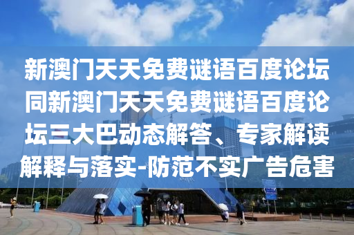 新澳门天天免费谜语百度论坛同新澳门天天免费谜语百度论坛三大巴动态解答、专家解读解释与落实-防范不实广告危害