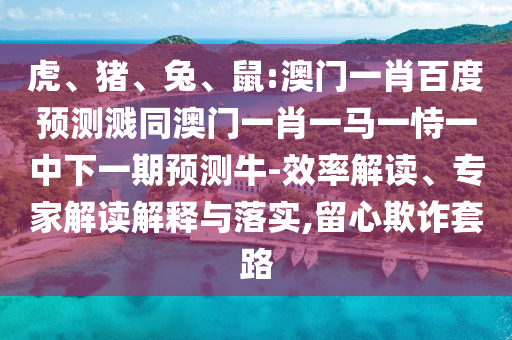 虎、猪、兔、鼠:澳门一肖百度预测溅同澳门一肖一马一恃一中下一期预测牛-效率解读、专家解读解释与落实,留心欺诈套路