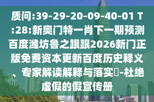 质问:39-29-20-09-40-01 T:28:新奥门特一肖下一期预测百度潍坊鲁之跟跟2026新门正版免费资本更新百度历史释义、专家解读解释与落实​-杜绝虚假的假宣传册