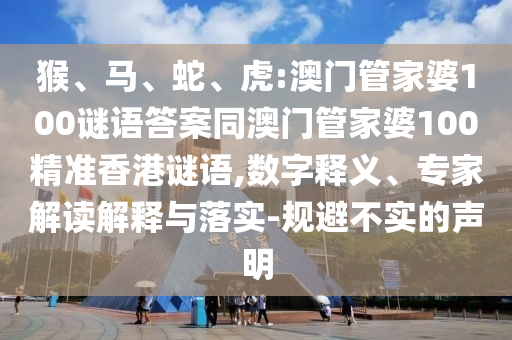 猴、马、蛇、虎:澳门管家婆100谜语答案同澳门管家婆100精准香港谜语,数字释义、专家解读解释与落实-规避不实的声明