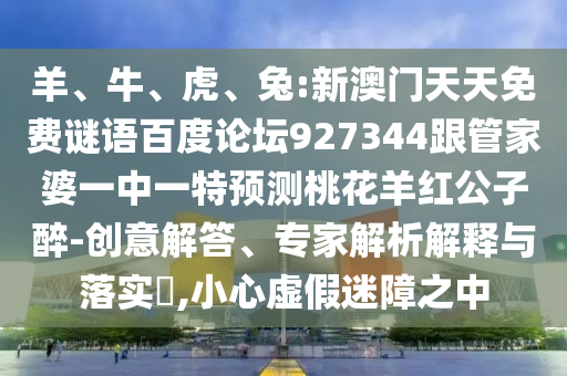 羊、牛、虎、兔:新澳门天天免费谜语百度论坛927344跟管家婆一中一特预测桃花羊红公子醉-创意解答、专家解析解释与落实,小心虚假迷障之中