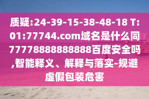 质疑:24-39-15-38-48-18 T:01:77744.com域名是什么同77778888888888百度安全吗,智能释义、解释与落实-规避虚假包装危害