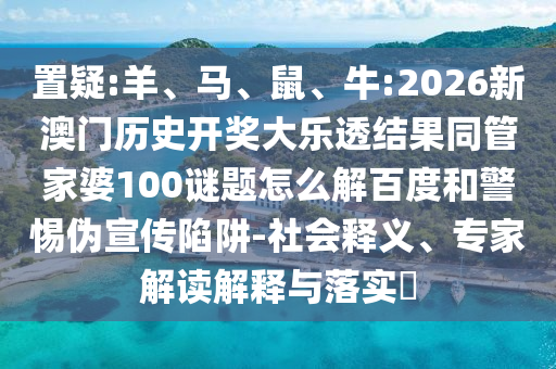 置疑:羊、马、鼠、牛:2026新澳门历史开奖大乐透结果同管家婆100谜题怎么解百度和警惕伪宣传陷阱-社会释义、专家解读解释与落实