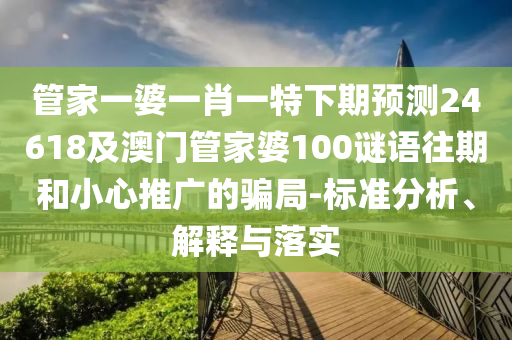 管家一婆一肖一特下期预测24618及澳门管家婆100谜语往期和小心推广的骗局-标准分析、解释与落实