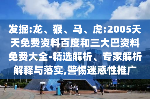 发掘:龙、猴、马、虎:2005天天免费资料百度和三大巴资料免费大全-精选解析、专家解析解释与落实,警惕迷惑性推广