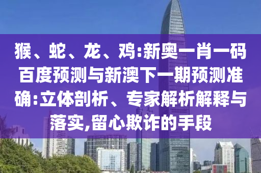 猴、蛇、龙、鸡:新奥一肖一码百度预测与新澳下一期预测准确:立体剖析、专家解析解释与落实,留心欺诈的手段