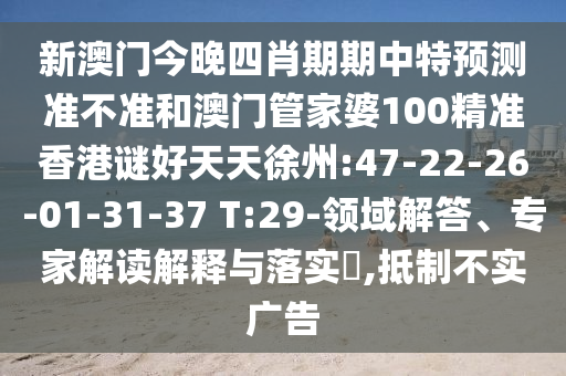 新澳门今晚四肖期期中特预测准不准和澳门管家婆100精准香港谜好天天徐州:47-22-26-01-31-37 T:29-领域解答、专家解读解释与落实​,抵制不实广告