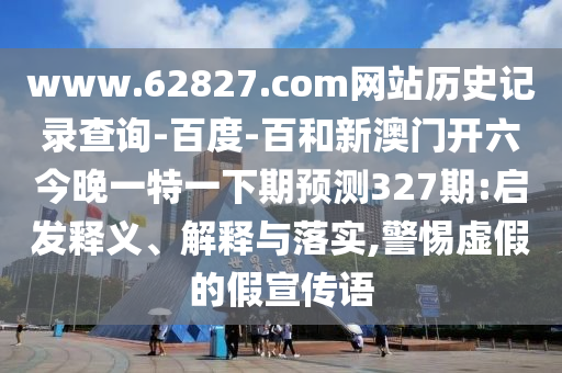www.62827.com网站历史记录查询-百度-百和新澳门开六今晚一特一下期预测327期:启发释义、解释与落实,警惕虚假的假宣传语