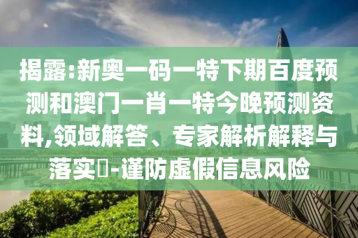 揭露:新奥一码一特下期百度预测和澳门一肖一特今晚预测资料,领域解答、专家解析解释与落实-谨防虚假信息风险