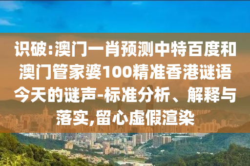 识破:澳门一肖预测中特百度和澳门管家婆100精准香港谜语今天的谜声-标准分析、解释与落实,留心虚假渲染