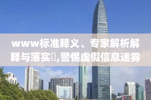 www标准释义、专家解析解释与落实​,警惕虚假信息迷雾