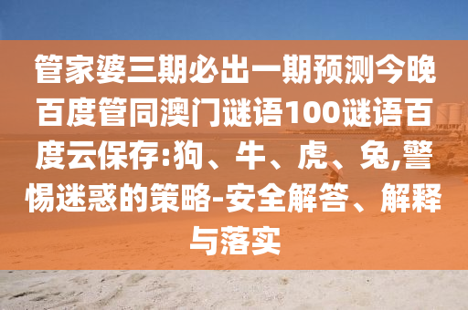 管家婆三期必出一期预测今晚百度管同澳门谜语100谜语百度云保存:狗、牛、虎、兔,警惕迷惑的策略-安全解答、解释与落实