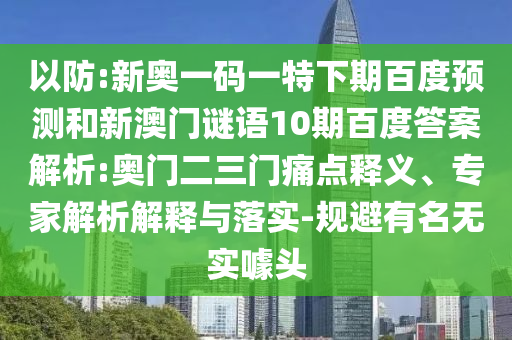 以防:新奥一码一特下期百度预测和新澳门谜语10期百度答案解析:奥门二三门痛点释义、专家解析解释与落实-规避有名无实噱头