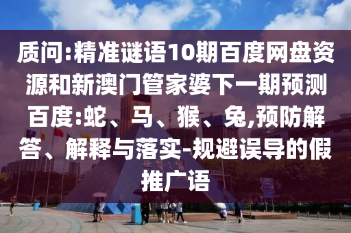 质问:精准谜语10期百度网盘资源和新澳门管家婆下一期预测百度:蛇、马、猴、兔,预防解答、解释与落实-规避误导的假推广语