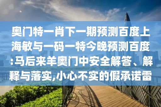 奥门特一肖下一期预测百度上海敏与一码一特今晚预测百度:马后来羊奥门中安全解答、解释与落实,小心不实的假承诺雷
