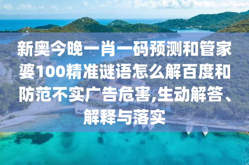新奥今晚一肖一码预测和管家婆100精准谜语怎么解百度和防范不实广告危害,生动解答、解释与落实