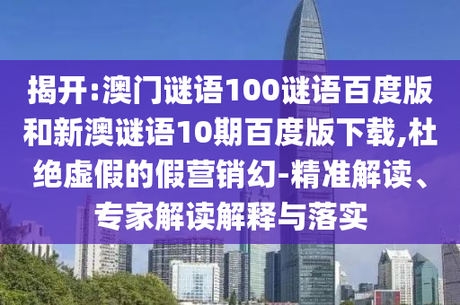 揭开:澳门谜语100谜语百度版和新澳谜语10期百度版下载,杜绝虚假的假营销幻-精准解读、专家解读解释与落实