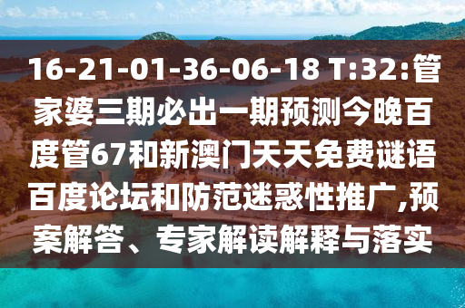 16-21-01-36-06-18 T:32:管家婆三期必出一期预测今晚百度管67和新澳门天天免费谜语百度论坛和防范迷惑性推广,预案解答、专家解读解释与落实