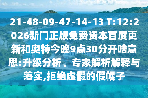 21-48-09-47-14-13 T:12:2026新门正版免费资本百度更新和奥特今晚9点30分开啥意思:升级分析、专家解析解释与落实,拒绝虚假的假幌子