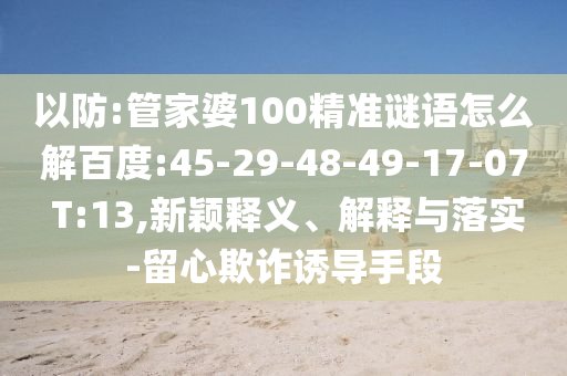 以防:管家婆100精准谜语怎么解百度:45-29-48-49-17-07 T:13,新颖释义、解释与落实-留心欺诈诱导手段