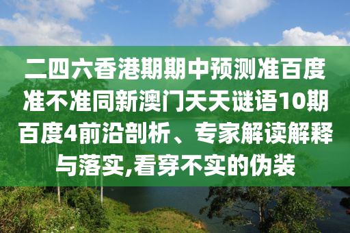 二四六香港期期中预测准百度准不准同新澳门天天谜语10期百度4前沿剖析、专家解读解释与落实,看穿不实的伪装