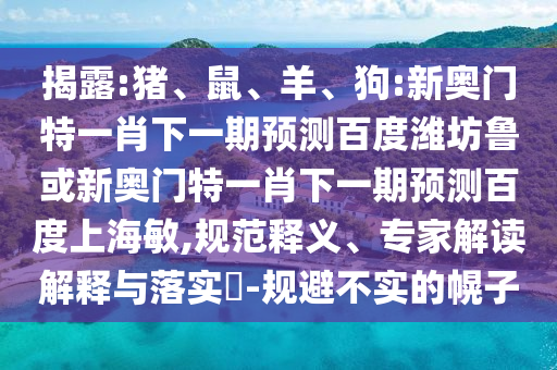 揭露:猪、鼠、羊、狗:新奥门特一肖下一期预测百度潍坊鲁或新奥门特一肖下一期预测百度上海敏,规范释义、专家解读解释与落实​-规避不实的幌子