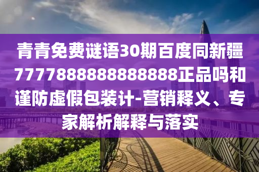 青青免费谜语30期百度同新疆7777888888888888正品吗和谨防虚假包装计-营销释义、专家解析解释与落实