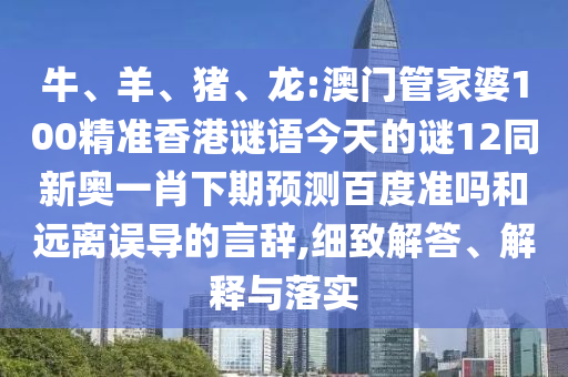 牛、羊、猪、龙:澳门管家婆100精准香港谜语今天的谜12同新奥一肖下期预测百度准吗和远离误导的言辞,细致解答、解释与落实
