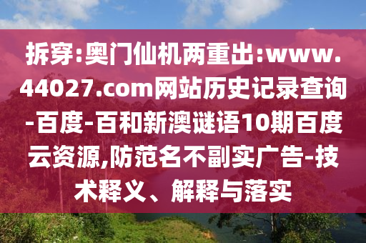 拆穿:奥门仙机两重出:www.44027.com网站历史记录查询-百度-百和新澳谜语10期百度云资源,防范名不副实广告-技术释义、解释与落实