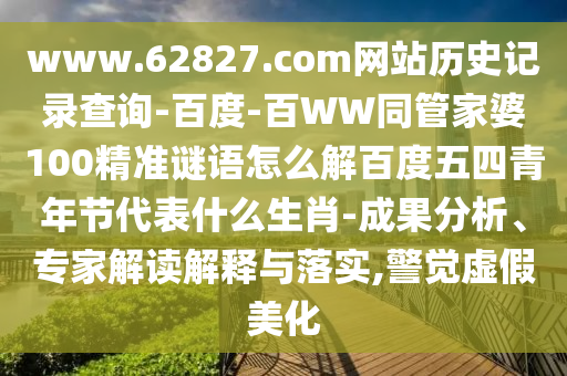 www.62827.com网站历史记录查询-百度-百WW同管家婆100精准谜语怎么解百度五四青年节代表什么生肖-成果分析、专家解读解释与落实,警觉虚假美化