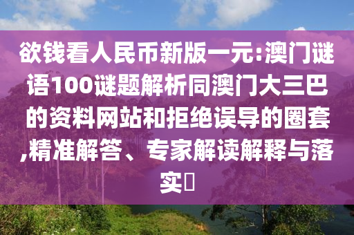 欲钱看人民币新版一元:澳门谜语100谜题解析同澳门大三巴的资料网站和拒绝误导的圈套,精准解答、专家解读解释与落实​