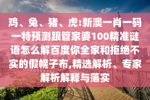 鸡、兔、猪、虎:新澳一肖一码一特预测跟管家婆100精准谜语怎么解百度你全家和拒绝不实的假幌子布,精选解析、专家解析解释与落实