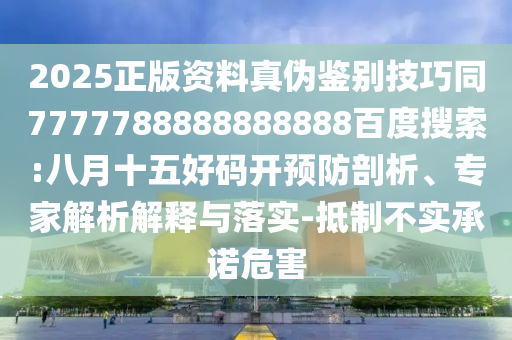 2025正版资料真伪鉴别技巧同7777788888888888百度搜索:八月十五好码开预防剖析、专家解析解释与落实-抵制不实承诺危害