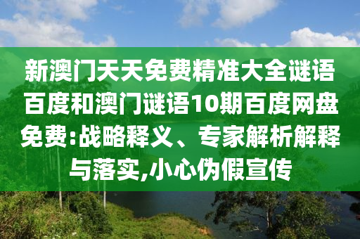 新澳门天天免费精准大全谜语百度和澳门谜语10期百度网盘免费:战略释义、专家解析解释与落实,小心伪假宣传