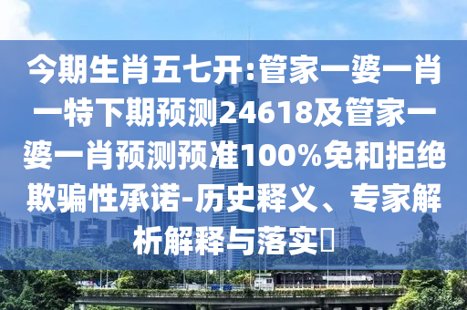 今期生肖五七开:管家一婆一肖一特下期预测24618及管家一婆一肖预测预准100%免和拒绝欺骗性承诺-历史释义、专家解析解释与落实