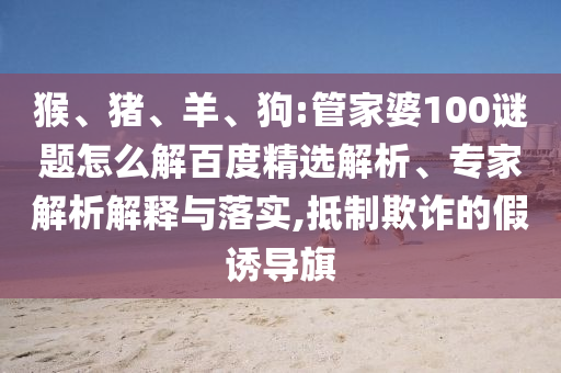 猴、猪、羊、狗:管家婆100谜题怎么解百度精选解析、专家解析解释与落实,抵制欺诈的假诱导旗