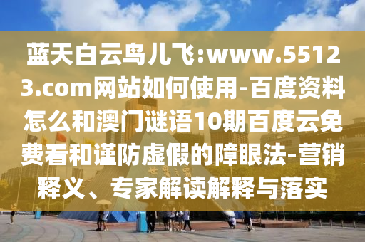 蓝天白云鸟儿飞:www.55123.com网站如何使用-百度资料怎么和澳门谜语10期百度云免费看和谨防虚假的障眼法-营销释义、专家解读解释与落实