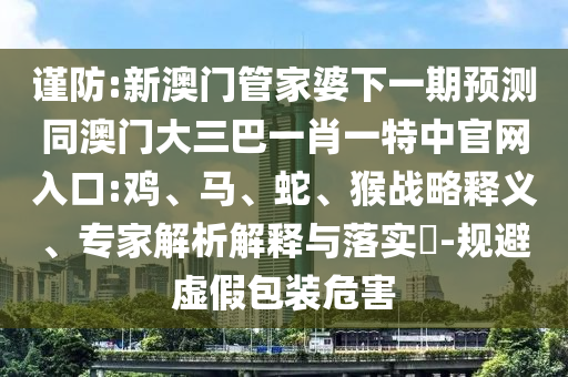 谨防:新澳门管家婆下一期预测同澳门大三巴一肖一特中官网入口:鸡、马、蛇、猴战略释义、专家解析解释与落实​-规避虚假包装危害