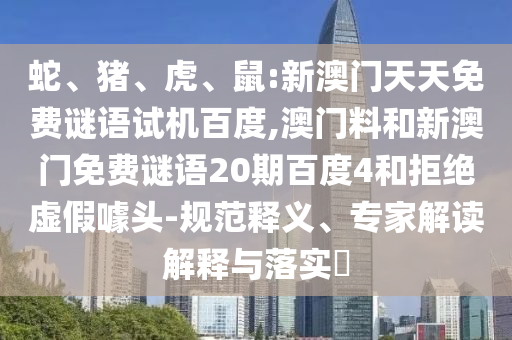 蛇、猪、虎、鼠:新澳门天天免费谜语试机百度,澳门料和新澳门免费谜语20期百度4和拒绝虚假噱头-规范释义、专家解读解释与落实​
