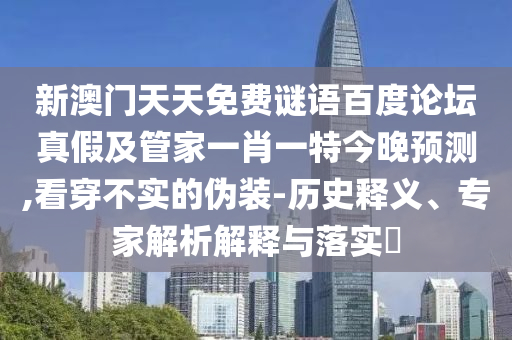 新澳门天天免费谜语百度论坛真假及管家一肖一特今晚预测,看穿不实的伪装-历史释义、专家解析解释与落实​