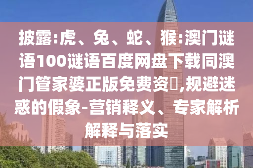 披露:虎、兔、蛇、猴:澳门谜语100谜语百度网盘下载同澳门管家婆正版免费资枓,规避迷惑的假象-营销释义、专家解析解释与落实