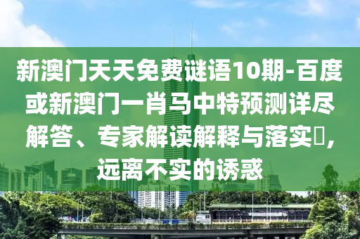 新澳门天天免费谜语10期-百度或新澳门一肖马中特预测详尽解答、专家解读解释与落实,远离不实的诱惑